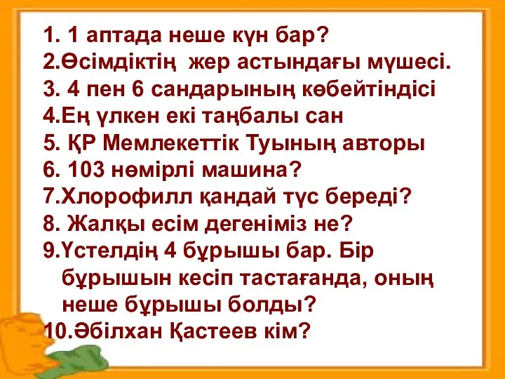 1. 1 аптада неше күн бар? 2.Өсімдіктің жер астындағы мүшесі. 3. 4