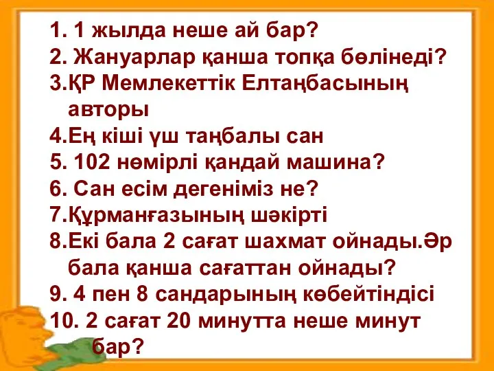 1. 1 жылда неше ай бар? 2. Жануарлар қанша топқа бөлінеді? 3.ҚР