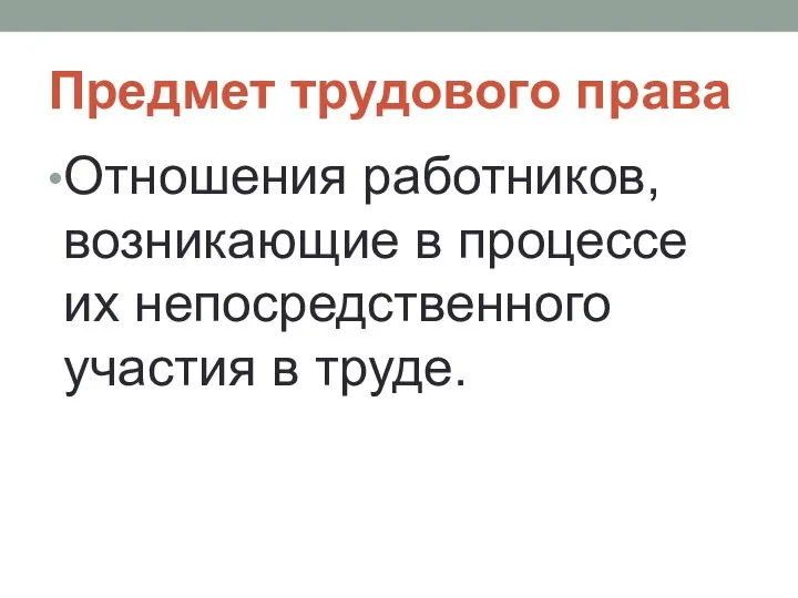 Предмет трудового права Отношения работников, возникающие в процессе их непосредственного участия в труде.