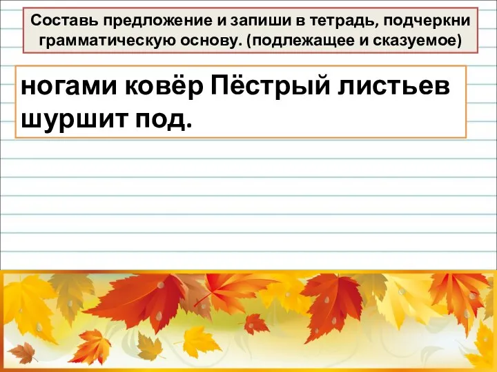 ногами ковёр Пёстрый листьев шуршит под. Составь предложение и запиши в тетрадь,