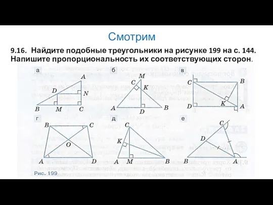 Смотрим 9.16. Найдите подобные треугольники на рисунке 199 на с. 144. Напишите пропорциональность их соответствующих сторон.