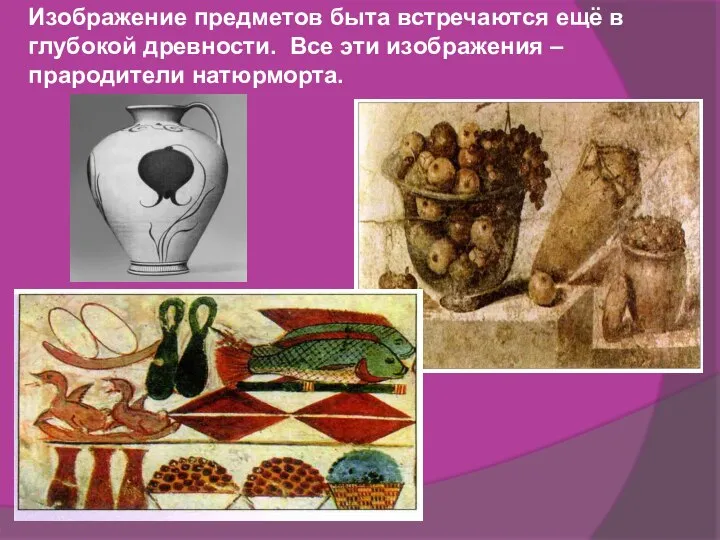 Изображение предметов быта встречаются ещё в глубокой древности. Все эти изображения – прародители натюрморта.