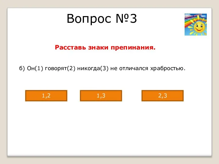 Вопрос №3 Расставь знаки препинания. б) Он(1) говорят(2) никогда(3) не отличался храбростью. 2,3 1,3 1,2