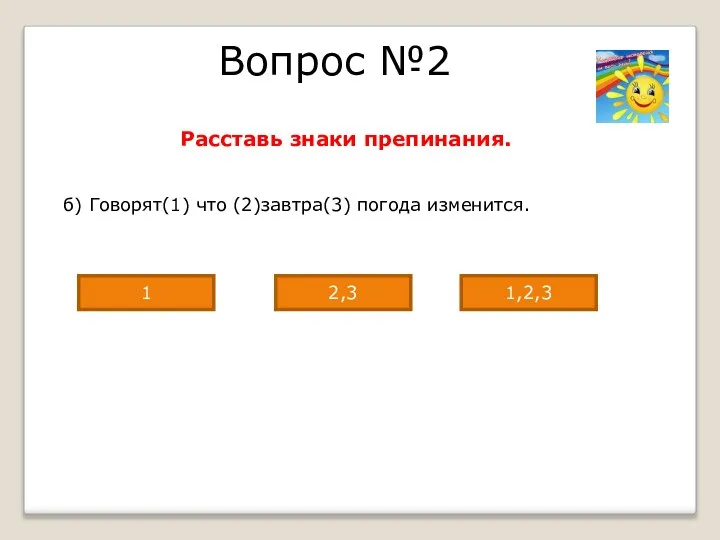 Вопрос №2 Расставь знаки препинания. б) Говорят(1) что (2)завтра(3) погода изменится. 1,2,3 2,3 1