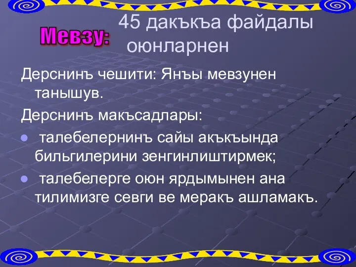 45 дакъкъа файдалы оюнларнен Дерснинъ чешити: Янъы мевзунен танышув. Дерснинъ макъсадлары: талебелернинъ