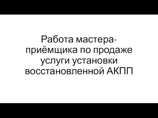 Работа мастера-приёмщика по продаже услуги установки восстановленной АКПП