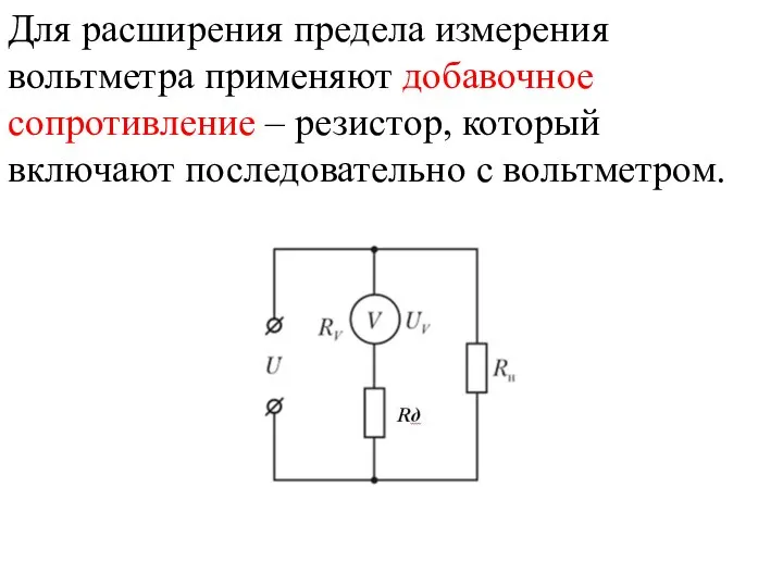 Для расширения предела измерения вольтметра применяют добавочное сопротивление – резистор, который включают последовательно с вольтметром.