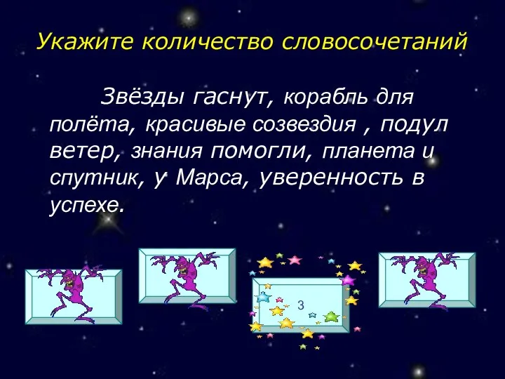 Укажите количество словосочетаний Звёзды гаснут, корабль для полёта, красивые созвездия , подул