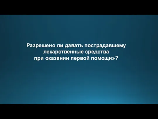 Разрешено ли давать пострадавшему лекарственные средства при оказании первой помощи»?