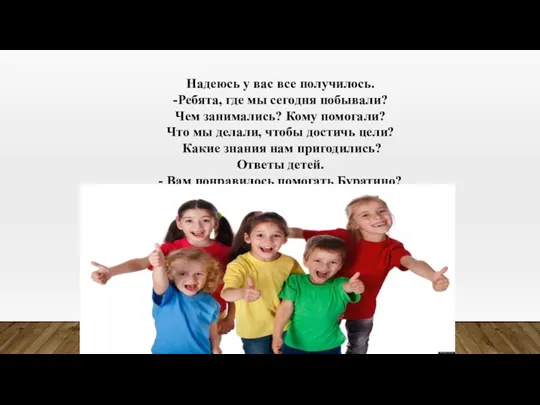 Надеюсь у вас все получилось. -Ребята, где мы сегодня побывали? Чем занимались?