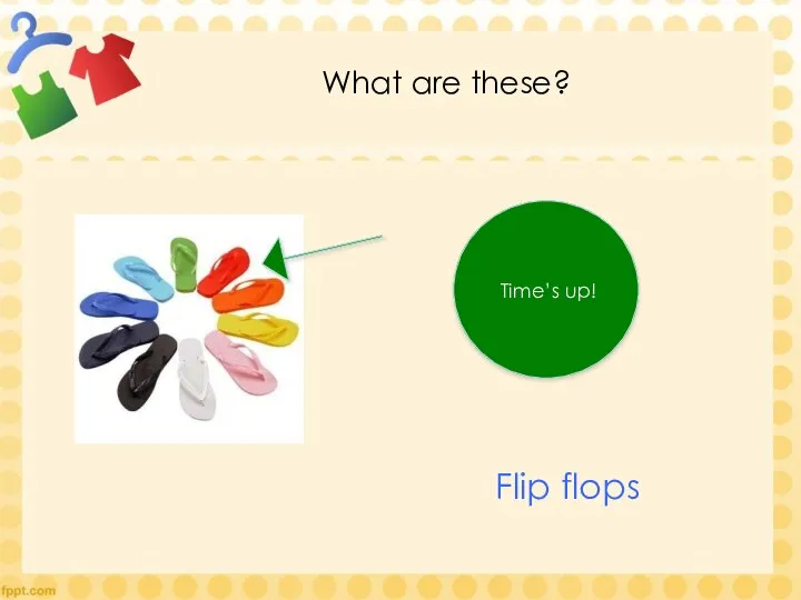 What are these? Time’s up! Flip flops