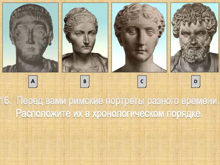 16. Перед вами римские портреты разного времени. Расположите их в хронологическом порядке. А B C D