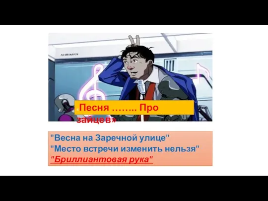 «Песня …….. Про зайцев» "Весна на Заречной улице" "Место встречи изменить нельзя" "Бриллиантовая рука"