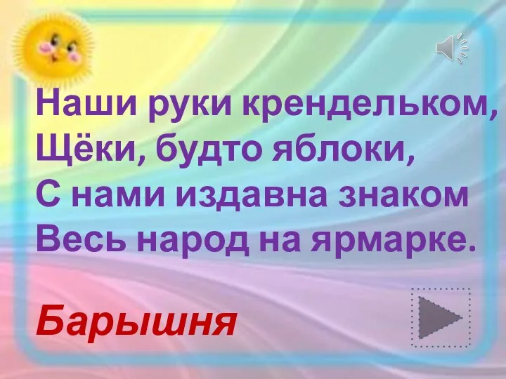 Наши руки крендельком, Щёки, будто яблоки, С нами издавна знаком Весь народ на ярмарке. Барышня