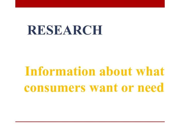 RESEARCH Information about what consumers want or need