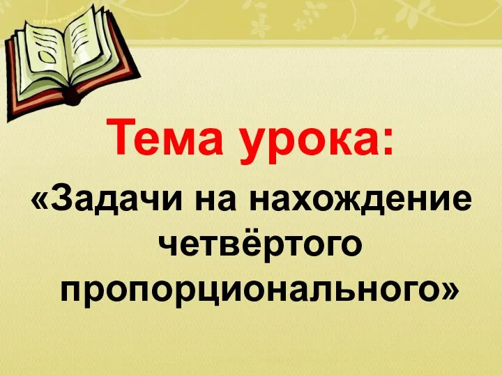 Тема урока: «Задачи на нахождение четвёртого пропорционального»