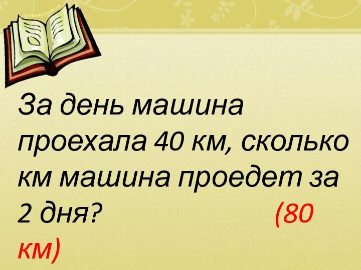 За день машина проехала 40 км, сколько км машина проедет за 2 дня? (80 км)