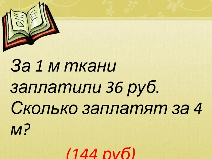 За 1 м ткани заплатили 36 руб. Сколько заплатят за 4 м? (144 руб)