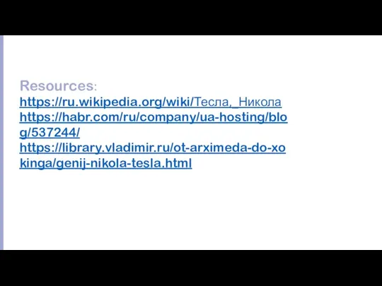 Resources: https://ru.wikipedia.org/wiki/Тесла,_Никола https://habr.com/ru/company/ua-hosting/blog/537244/ https://library.vladimir.ru/ot-arximeda-do-xokinga/genij-nikola-tesla.html