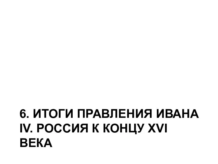 6. ИТОГИ ПРАВЛЕНИЯ ИВАНА IV. РОССИЯ К КОНЦУ XVI ВЕКА