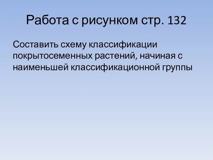 Работа с рисунком стр. 132 Составить схему классификации покрытосеменных растений, начиная с наименьшей классификационной группы