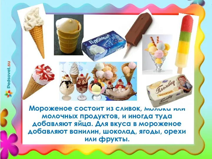 Мороженое состоит из сливок, молока или молочных продуктов, и иногда туда добавляют