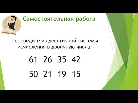 Самостоятельная работа Переведите из десятичной системы исчисления в двоичную числа: 61 26