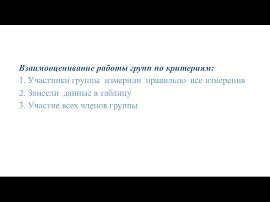 Взаимооценивание работы групп по критериям: 1. Участники группы измерили правильно все измерения