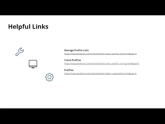 Helpful Links Manage Profile Lists https://help.salesforce.com/articleView?id=users_profiles_view.htm&type=0 Clone Profiles https://help.salesforce.com/articleView?id=users_profiles_cloning.htm&type=5 Profiles https://help.salesforce.com/articleView?id=admin_userprofiles.htm&type=5