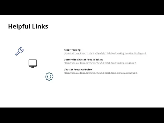 Helpful Links Feed Tracking https://help.salesforce.com/articleView?id=collab_feed_tracking_overview.htm&type=5 Customize Chatter Feed Tracking https://help.salesforce.com/articleView?id=collab_feed_tracking.htm&type=5 Chatter Feeds Overview https://help.salesforce.com/articleView?id=collab_feed_overview.htm&type=5