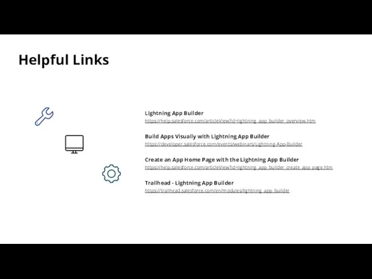 Helpful Links Lightning App Builder https://help.salesforce.com/articleView?id=lightning_app_builder_overview.htm Build Apps Visually with Lightning App