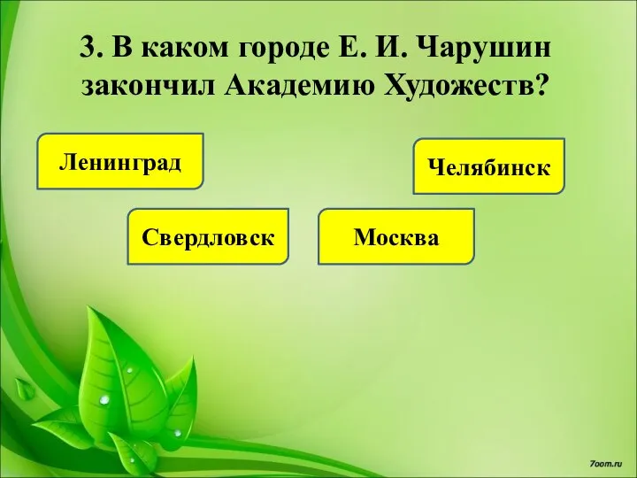 3. В каком городе Е. И. Чарушин закончил Академию Художеств? Ленинград Свердловск Москва Челябинск