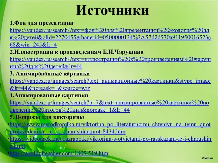 Источники 1.Фон для презентации https://yandex.ru/search/?text=фон%20для%20презентации%20экология%20для%20детей&clid=2270455&banerid=0500000134%3A57d2d570a911950016523c68&win=245&lr=4 2.Иллюстрации к произведениям Е.И.Чарушина https://yandex.ru/search/?text=иллюстрации%20к%20произведениям%20чарушина%20для%20детей&lr=44 3. Анимированные