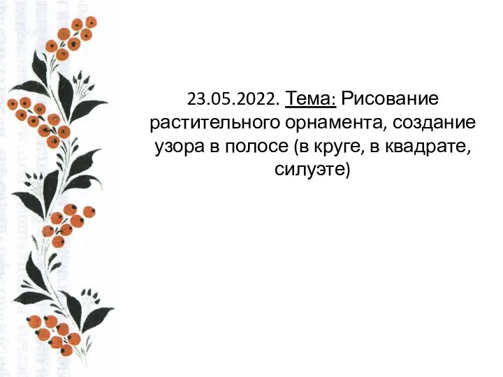 23.05.2022. Тема: Рисование растительного орнамента, создание узора в полосе (в круге, в квадрате, силуэте)