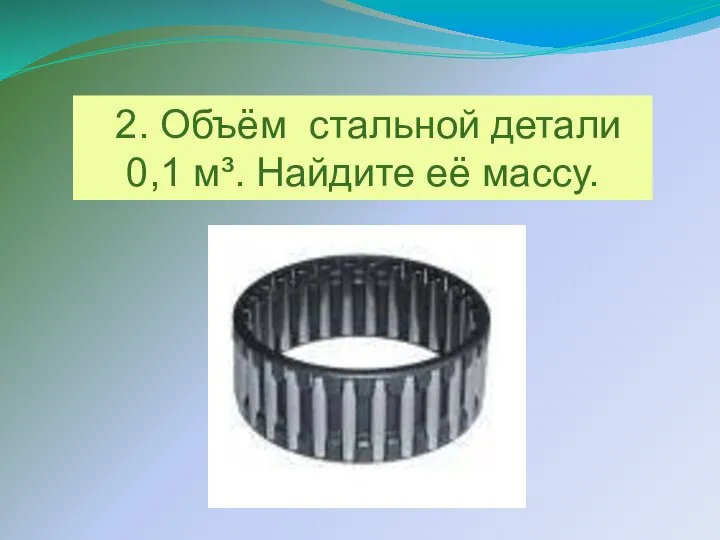 2. Объём стальной детали 0,1 м³. Найдите её массу.