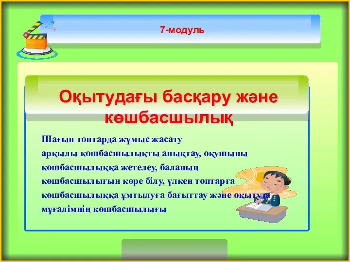 7-модуль Шағын топтарда жұмыс жасату арқылы көшбасшылықты анықтау, оқушыны көшбасшылыққа жетелеу, баланың