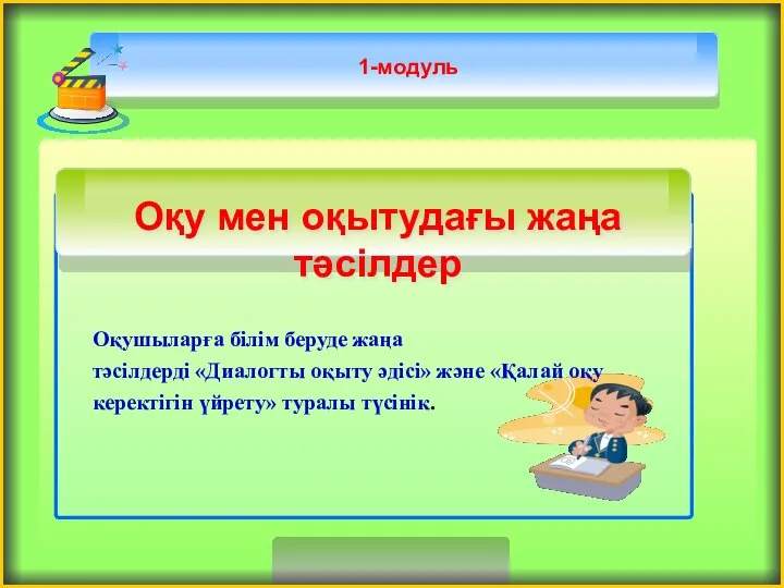 1-модуль Оқушыларға білім беруде жаңа тәсілдерді «Диалогты оқыту әдісі» және «Қалай оқу керектігін үйрету» туралы түсінік.