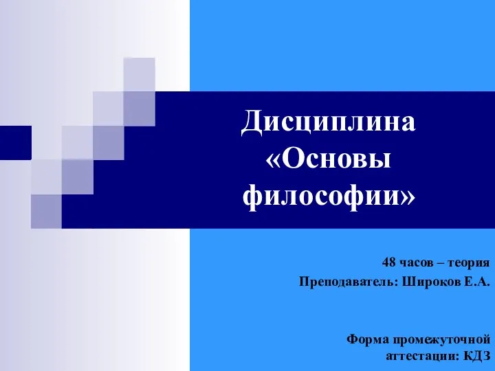 Дисциплина «Основы философии» 48 часов – теория Преподаватель: Широков Е.А. Форма промежуточной аттестации: КДЗ