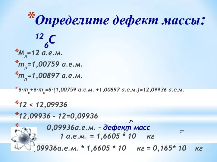 Определите дефект массы: 126C Мя=12 а.е.м. mp=1,00759 а.е.м. mn=1,00897 а.е.м. 6·mp+6·mn=6·(1,00759 а.е.м.