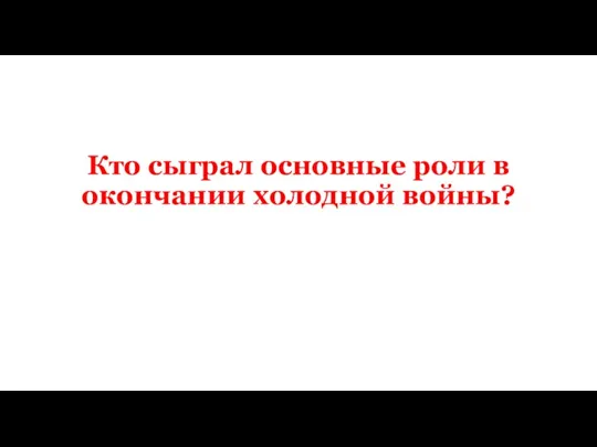 Кто сыграл основные роли в окончании холодной войны?