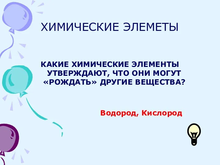 ХИМИЧЕСКИЕ ЭЛЕМЕТЫ КАКИЕ ХИМИЧЕСКИЕ ЭЛЕМЕНТЫ УТВЕРЖДАЮТ, ЧТО ОНИ МОГУТ «РОЖДАТЬ» ДРУГИЕ ВЕЩЕСТВА? Водород, Кислород