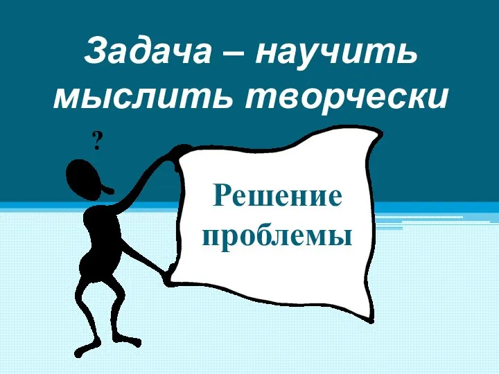 Задача – научить мыслить творчески Решение проблемы ?