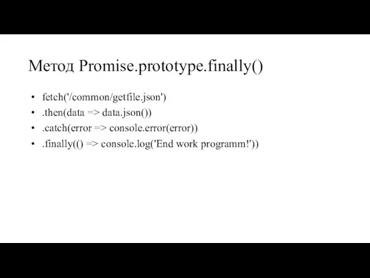 Метод Promise.prototype.finally() fetch('/common/getfile.json') .then(data => data.json()) .catch(error => console.error(error)) .finally(() => console.log('End work programm!'))