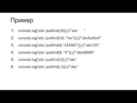 Пример console.log('abc'.padEnd(10));//"abc " console.log('abc'.padEnd(10, "foo"));//"abcfoofoof" console.log('abc'.padEnd(6,"123465"));//"abc123" console.log('abc'.padEnd(8, "0"));//"abc00000" console.log('abc'.padEnd(1));//"abc" console.log('abc'.padEnd(-1));//"abc"