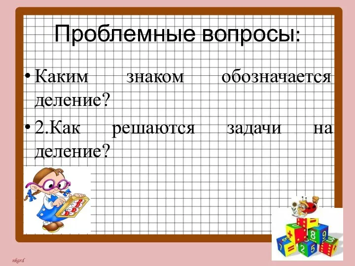 Проблемные вопросы: Каким знаком обозначается деление? 2.Как решаются задачи на деление?