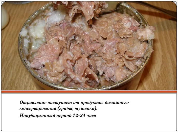 Отравление наступает от продуктов домашнего консервирования (грибы, тушенка). Инкубационный период 12-24 часа