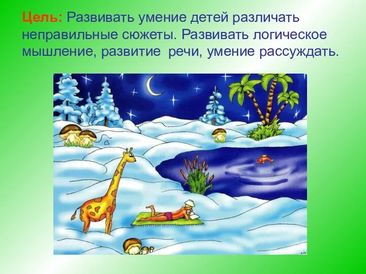 Цель: Развивать умение детей различать неправильные сюжеты. Развивать логическое мышление, развитие речи, умение рассуждать.