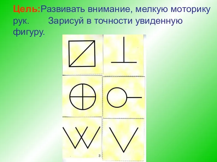 Цель:Развивать внимание, мелкую моторику рук. Зарисуй в точности увиденную фигуру.