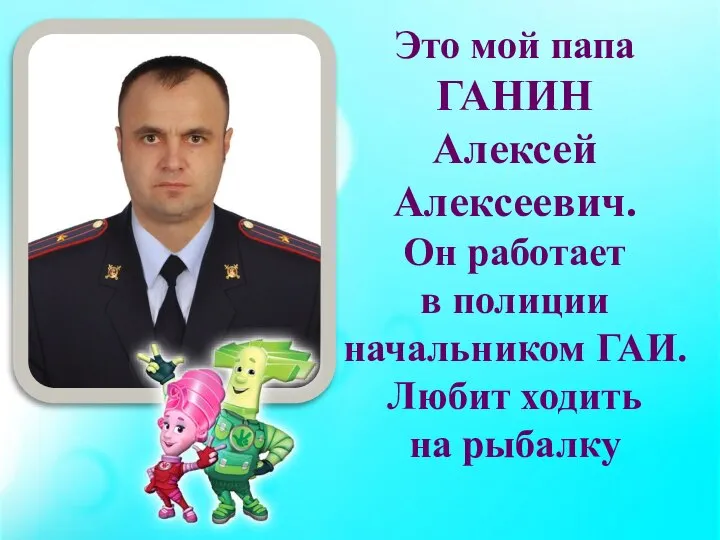 Это мой папа ГАНИН Алексей Алексеевич. Он работает в полиции начальником ГАИ. Любит ходить на рыбалку