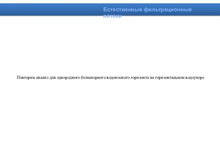 Естественные фильтрационные потоки Повторим анализ для однородного безнапорного водоносного горизонта на горизонтальном водоупоре